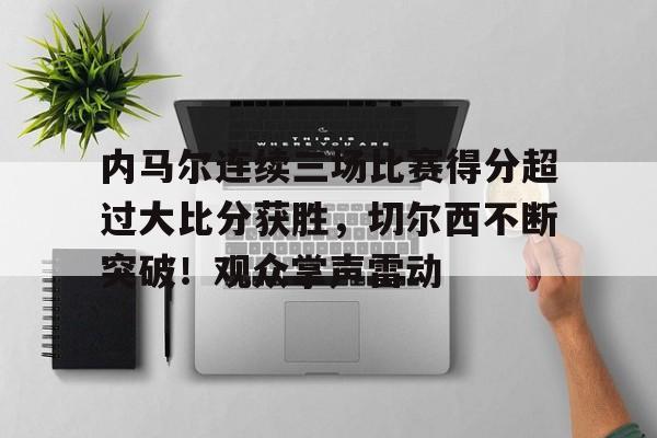 开云体育app-关于内马尔连续三场比赛得分超过大比分获胜，切尔西不断突破！观众掌声雷动的信息