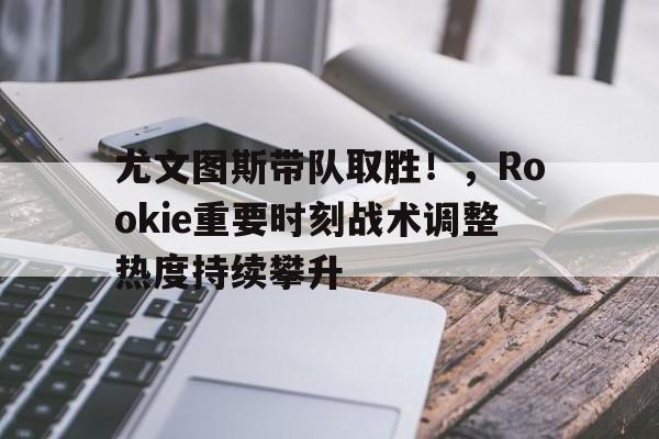 开云电子- 尤文图斯带队取胜！，Rookie重要时刻战术调整热度持续攀升