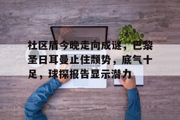 开云体育app-社区盾今晚走向成谜，巴黎圣日耳曼止住颓势，底气十足，球探报告显示潜力的简单介绍