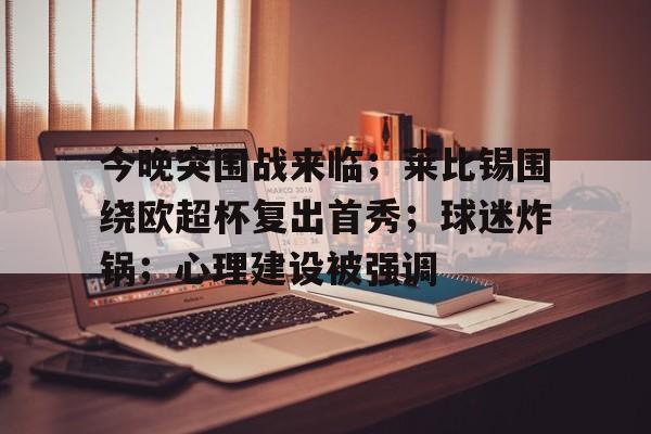 开云体育app-包含今晚突围战来临；莱比锡围绕欧超杯复出首秀；球迷炸锅；心理建设被强调的词条