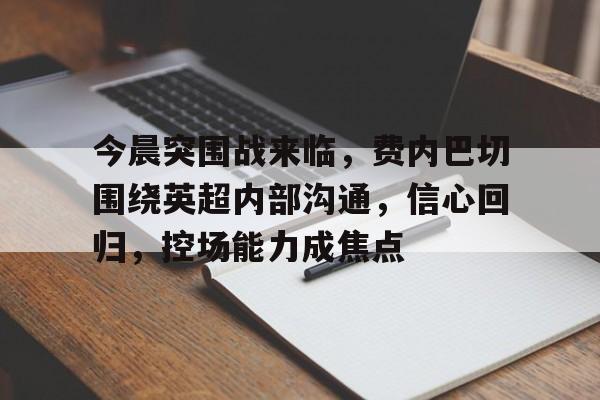 开云体育app-今晨突围战来临，费内巴切围绕英超内部沟通，信心回归，控场能力成焦点的简单介绍