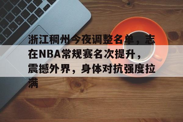开云体育app-浙江稠州今夜调整名单，志在NBA常规赛名次提升，震撼外界，身体对抗强度拉满的简单介绍