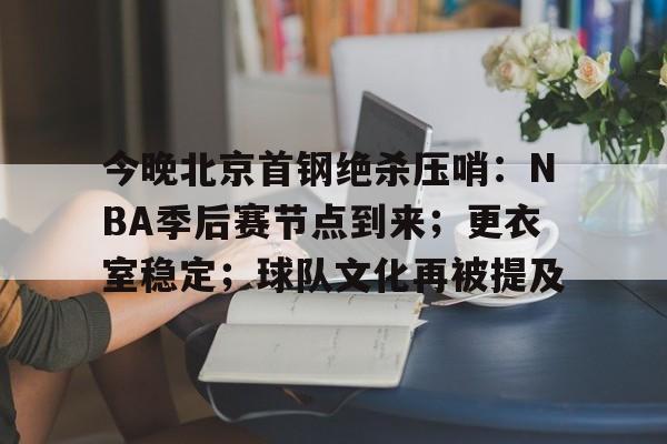 开云登录入口地址-今晚北京首钢绝杀压哨：NBA季后赛节点到来；更衣室稳定；球队文化再被提及的简单介绍