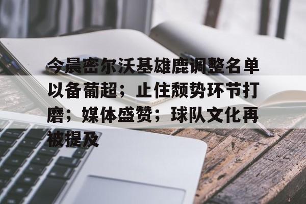 开云体育app-今晨密尔沃基雄鹿调整名单以备葡超；止住颓势环节打磨；媒体盛赞；球队文化再被提及的简单介绍